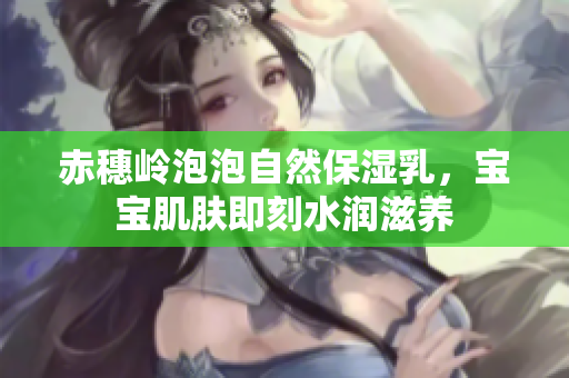 赤穗岭泡泡自然保湿乳，宝宝肌肤即刻水润滋养