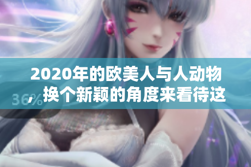 2020年的欧美人与人动物，换个新颖的角度来看待这个主题