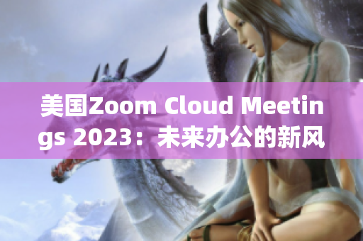 美国Zoom Cloud Meetings 2023：未来办公的新风向