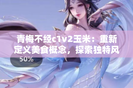 青梅不经c1v2玉米：重新定义美食概念，探索独特风味