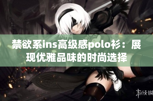 禁欲系ins高级感polo衫：展现优雅品味的时尚选择