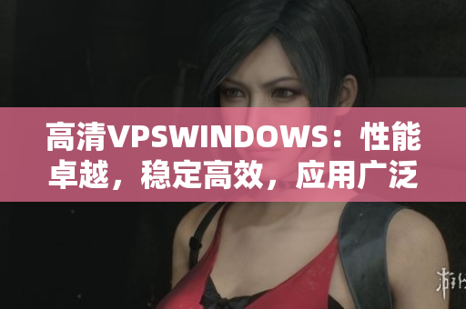 高清VPSWINDOWS：性能卓越，稳定高效，应用广泛