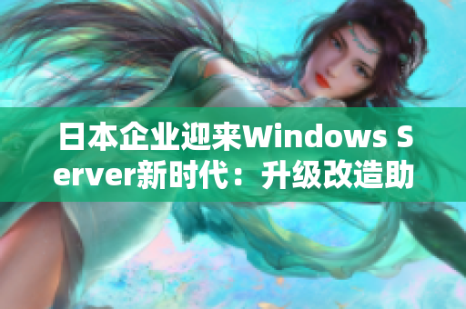 日本企业迎来Windows Server新时代：升级改造助力业务现代化发展