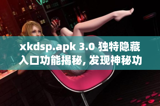 xkdsp.apk 3.0 独特隐藏入口功能揭秘, 发现神秘功能