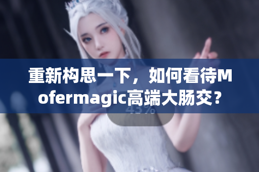 重新构思一下，如何看待Mofermagic高端大肠交？