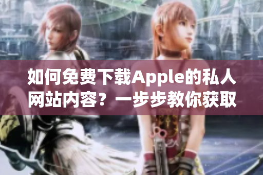 如何免费下载Apple的私人网站内容？一步步教你获取苹果私人免费网站资源