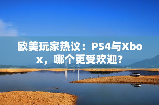 欧美玩家热议：PS4与Xbox，哪个更受欢迎？