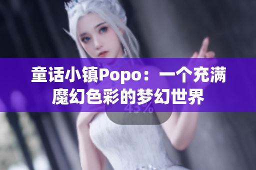 童话小镇Popo：一个充满魔幻色彩的梦幻世界