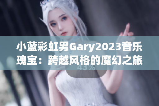 小蓝彩虹男Gary2023音乐瑰宝：跨越风格的魔幻之旅