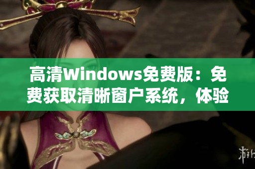 高清Windows免费版：免费获取清晰窗户系统，体验高品质操作