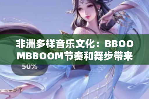 非洲多样音乐文化：BBOOMBBOOM节奏和舞步带来的独特风情