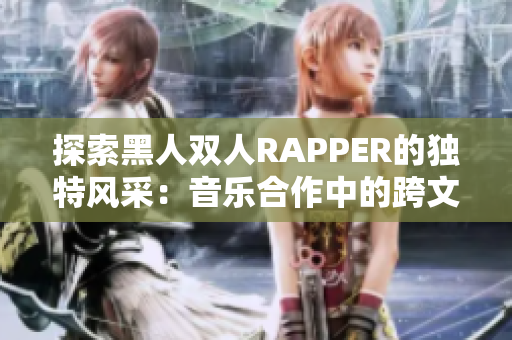 探索黑人双人RAPPER的独特风采：音乐合作中的跨文化表达