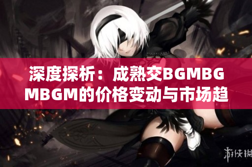 深度探析：成熟交BGMBGMBGM的价格变动与市场趋势解析