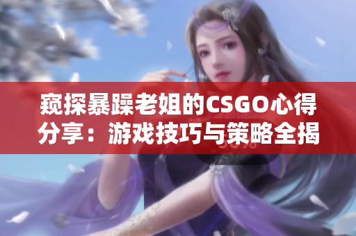 窥探暴躁老姐的CSGO心得分享：游戏技巧与策略全揭秘！