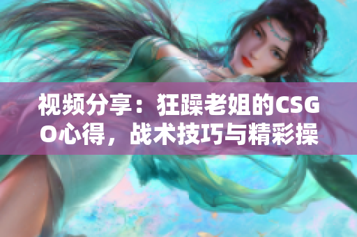 视频分享：狂躁老姐的CSGO心得，战术技巧与精彩操作揭秘