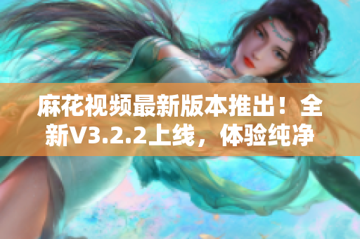 麻花视频最新版本推出！全新V3.2.2上线，体验纯净版享受！