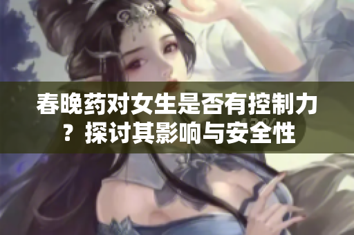 春晚药对女生是否有控制力？探讨其影响与安全性