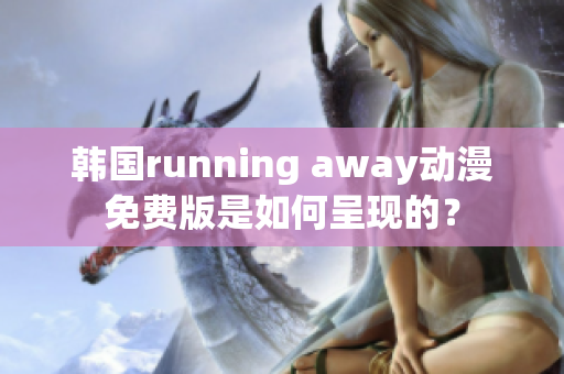 韩国running away动漫免费版是如何呈现的？