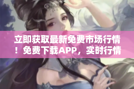 立即获取最新免费市场行情！免费下载APP，实时行情直达您手！