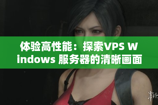 体验高性能：探索VPS Windows 服务器的清晰画面与强大功能