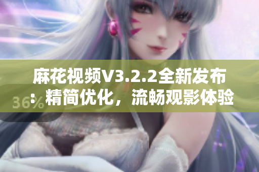 麻花视频V3.2.2全新发布：精简优化，流畅观影体验再升级