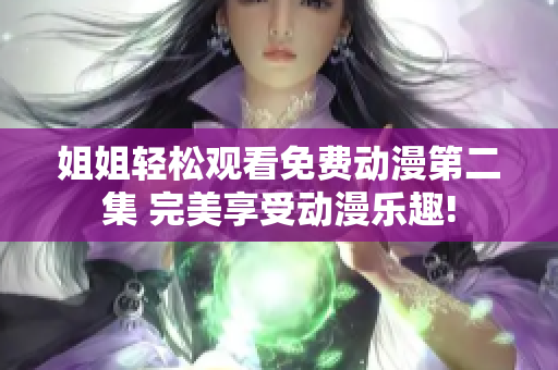 姐姐轻松观看免费动漫第二集 完美享受动漫乐趣!