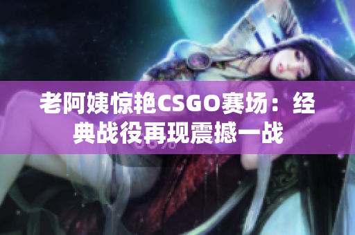 老阿姨惊艳CSGO赛场：经典战役再现震撼一战