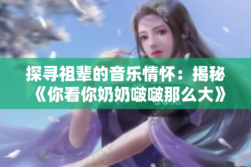 探寻祖辈的音乐情怀：揭秘《你看你奶奶啵啵那么大》的歌曲故事