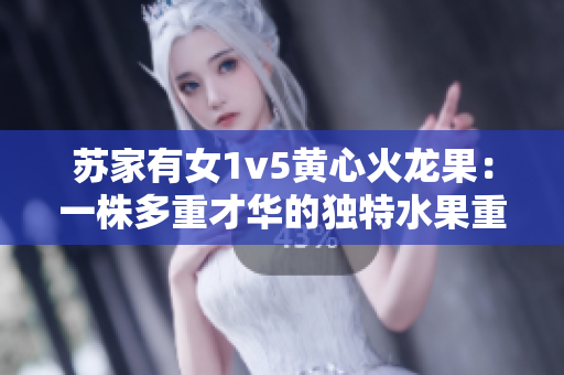 苏家有女1v5黄心火龙果：一株多重才华的独特水果重新定义家庭团聚