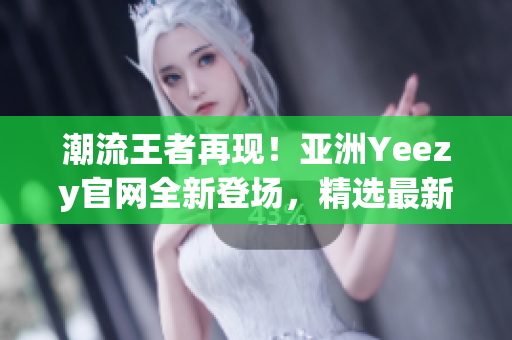 潮流王者再现！亚洲Yeezy官网全新登场，精选最新潮鞋等你抢购