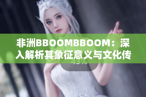 非洲BBOOMBBOOM：深入解析其象征意义与文化传承