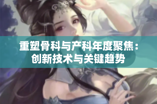 重塑骨科与产科年度聚焦：创新技术与关键趋势