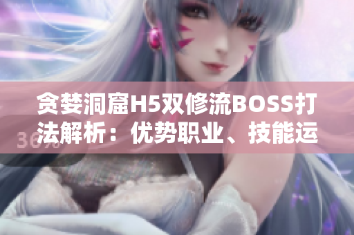 贪婪洞窟H5双修流BOSS打法解析：优势职业、技能运用及团队配合技巧详解