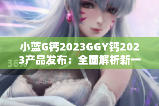 小蓝G钙2023GGY钙2023产品发布：全面解析新一代钙片