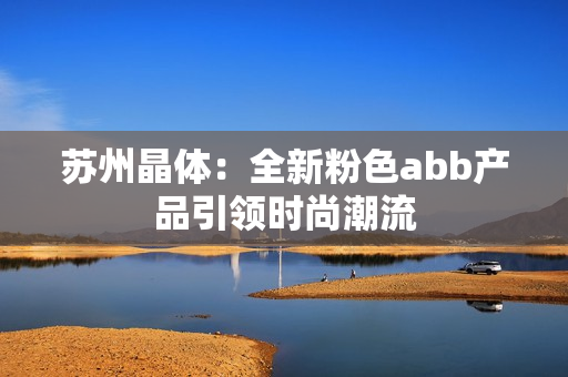 苏州晶体：全新粉色abb产品引领时尚潮流