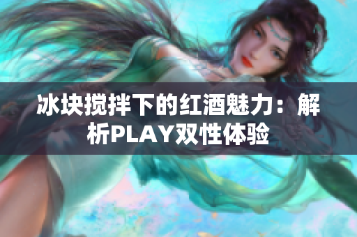 冰块搅拌下的红酒魅力：解析PLAY双性体验