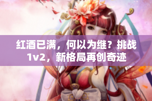 红酒已满，何以为继？挑战1v2，新格局再创奇迹