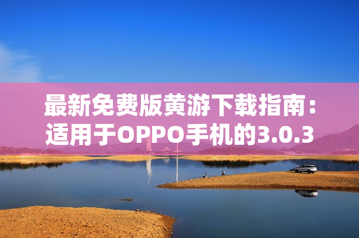 最新免费版黄游下载指南：适用于OPPO手机的3.0.3版本完整攻略汇总