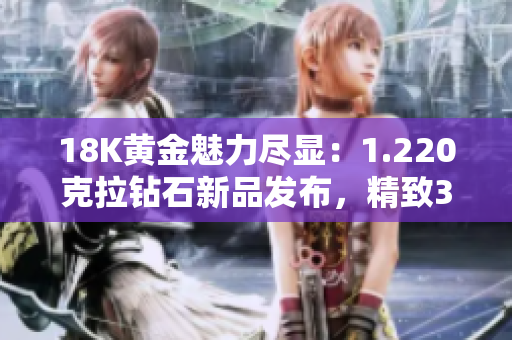 18K黄金魅力尽显：1.220克拉钻石新品发布，精致38毫米设计闪耀夺目