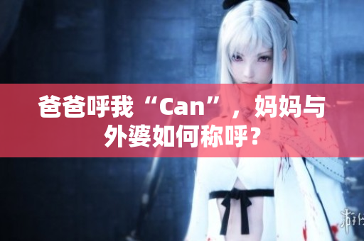 爸爸呼我“Can”，妈妈与外婆如何称呼？