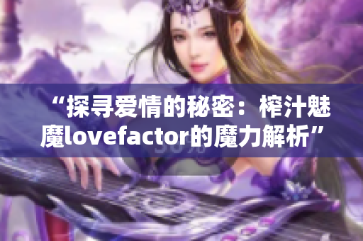 “探寻爱情的秘密：榨汁魅魔lovefactor的魔力解析”