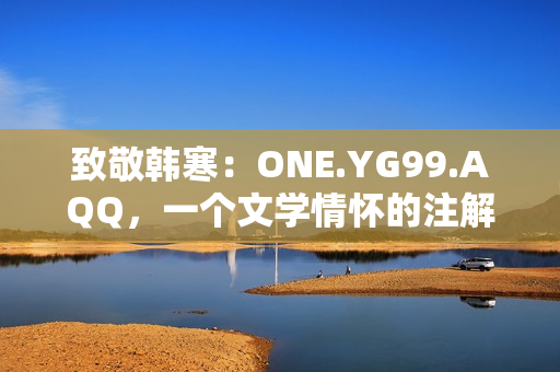 致敬韩寒：ONE.YG99.AQQ，一个文学情怀的注解