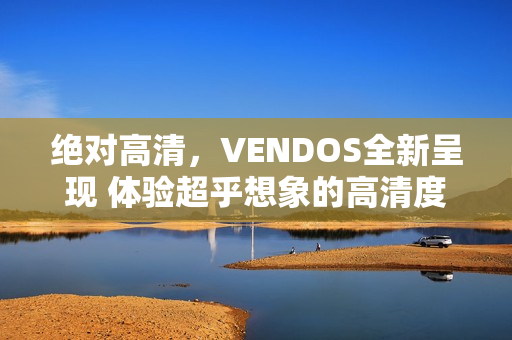 绝对高清，VENDOS全新呈现 体验超乎想象的高清度