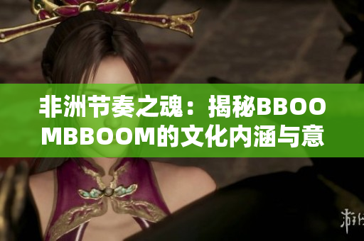 非洲节奏之魂：揭秘BBOOMBBOOM的文化内涵与意义