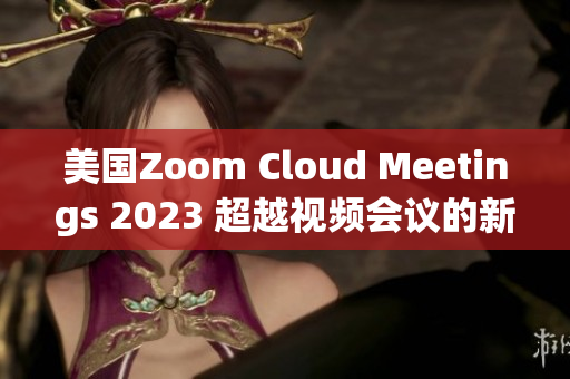 美国Zoom Cloud Meetings 2023 超越视频会议的新标杆