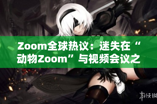 Zoom全球热议：迷失在“动物Zoom”与视频会议之间的人们