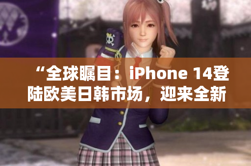 “全球瞩目：iPhone 14登陆欧美日韩市场，迎来全新版本”