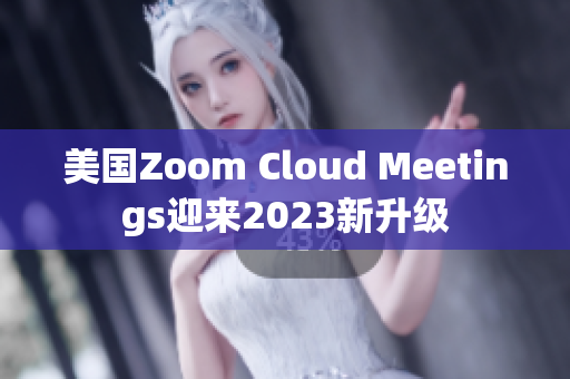 美国Zoom Cloud Meetings迎来2023新升级