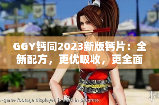 GGY钙同2023新版钙片：全新配方，更优吸收，更全面补钙！