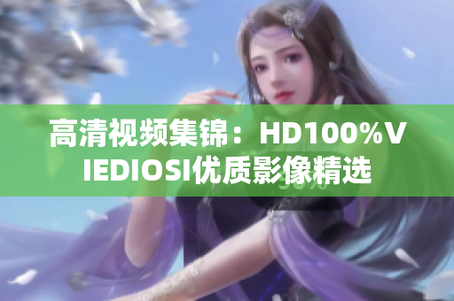 高清视频集锦：HD100%VIEDIOSI优质影像精选